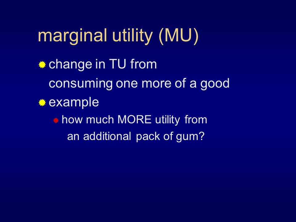 marginal utility (MU)  change in TU from consuming one more of a good  example  how much MORE utility from an additional pack of gum