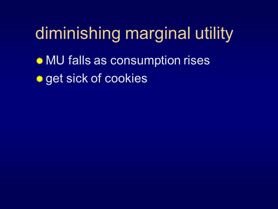 diminishing marginal utility  MU falls as consumption rises  get sick of cookies