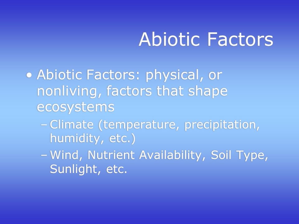Abiotic Factors Abiotic Factors: physical, or nonliving, factors that shape ecosystems –Climate (temperature, precipitation, humidity, etc.) –Wind, Nutrient Availability, Soil Type, Sunlight, etc.