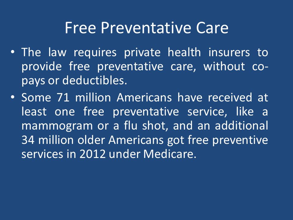 Free Preventative Care The law requires private health insurers to provide free preventative care, without co- pays or deductibles.