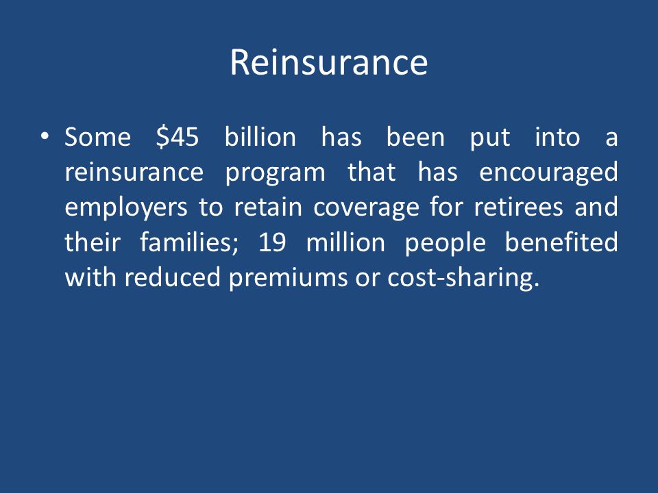 Reinsurance Some $45 billion has been put into a reinsurance program that has encouraged employers to retain coverage for retirees and their families; 19 million people benefited with reduced premiums or cost-sharing.
