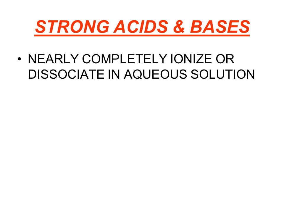STRONG ACIDS & BASES NEARLY COMPLETELY IONIZE OR DISSOCIATE IN AQUEOUS SOLUTION