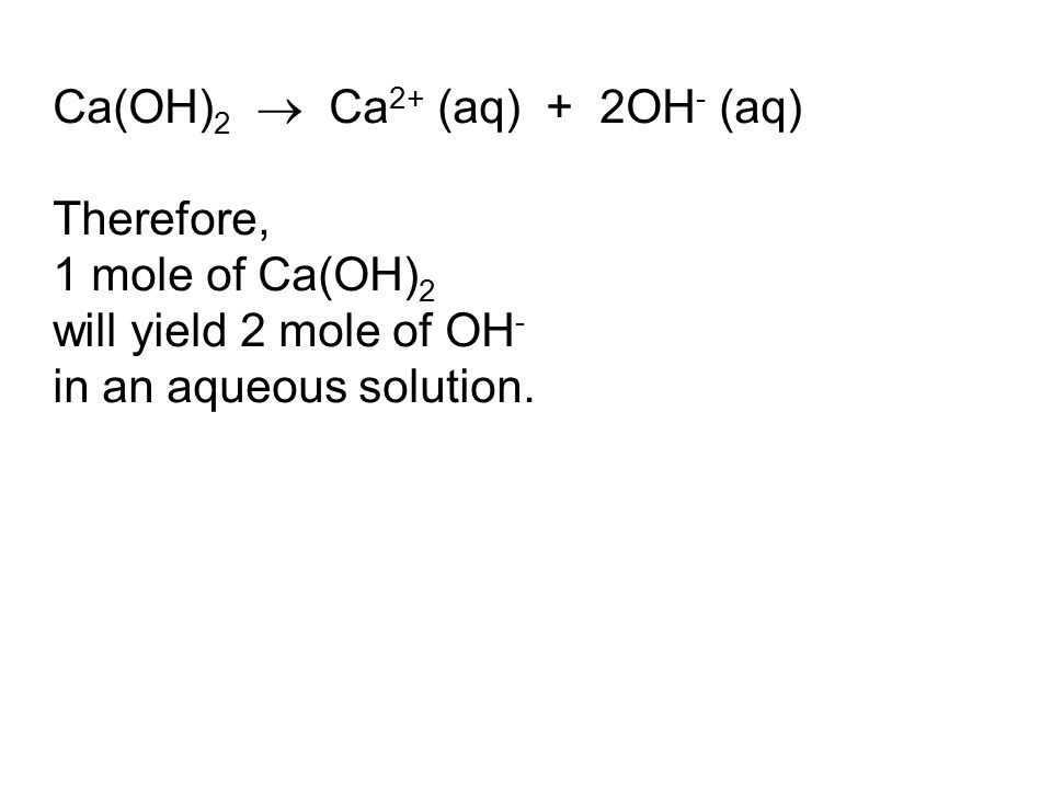 Ca(OH) 2  Ca 2+ (aq) + 2OH - (aq) Therefore, 1 mole of Ca(OH) 2 will yield 2 mole of OH - in an aqueous solution.