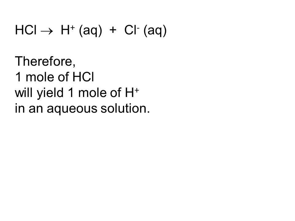 HCl  H + (aq) + Cl - (aq) Therefore, 1 mole of HCl will yield 1 mole of H + in an aqueous solution.