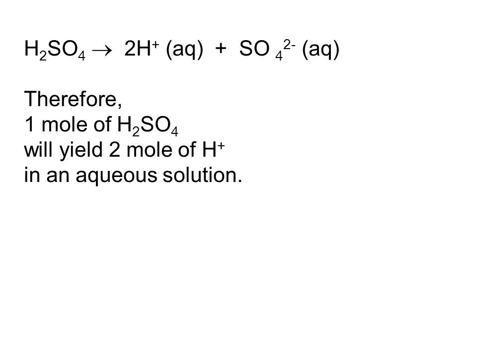 H 2 SO 4  2H + (aq) + SO 4 2- (aq) Therefore, 1 mole of H 2 SO 4 will yield 2 mole of H + in an aqueous solution.