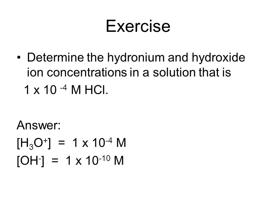 Exercise Determine the hydronium and hydroxide ion concentrations in a solution that is 1 x M HCl.