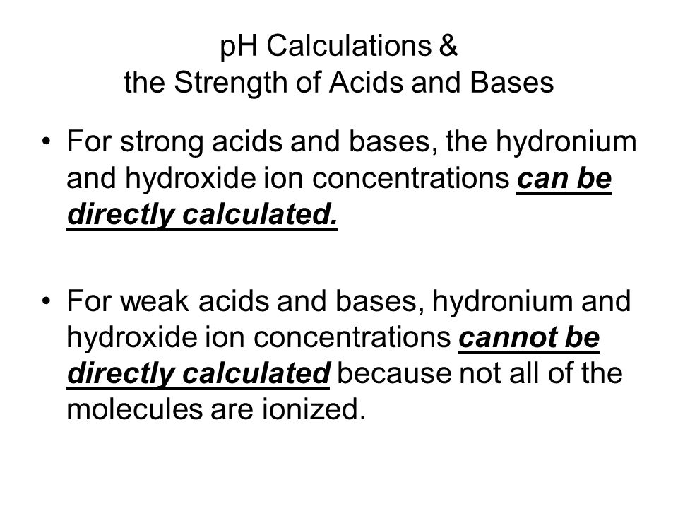 pH Calculations & the Strength of Acids and Bases For strong acids and bases, the hydronium and hydroxide ion concentrations can be directly calculated.