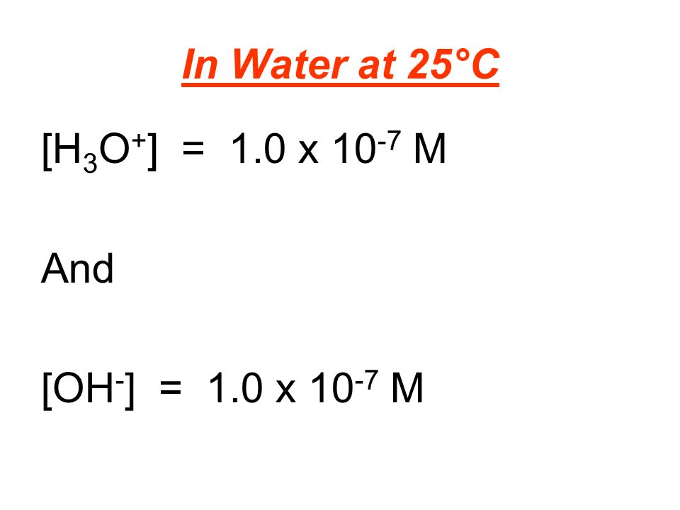 In Water at 25°C [H 3 O + ] = 1.0 x M And [OH - ] = 1.0 x M