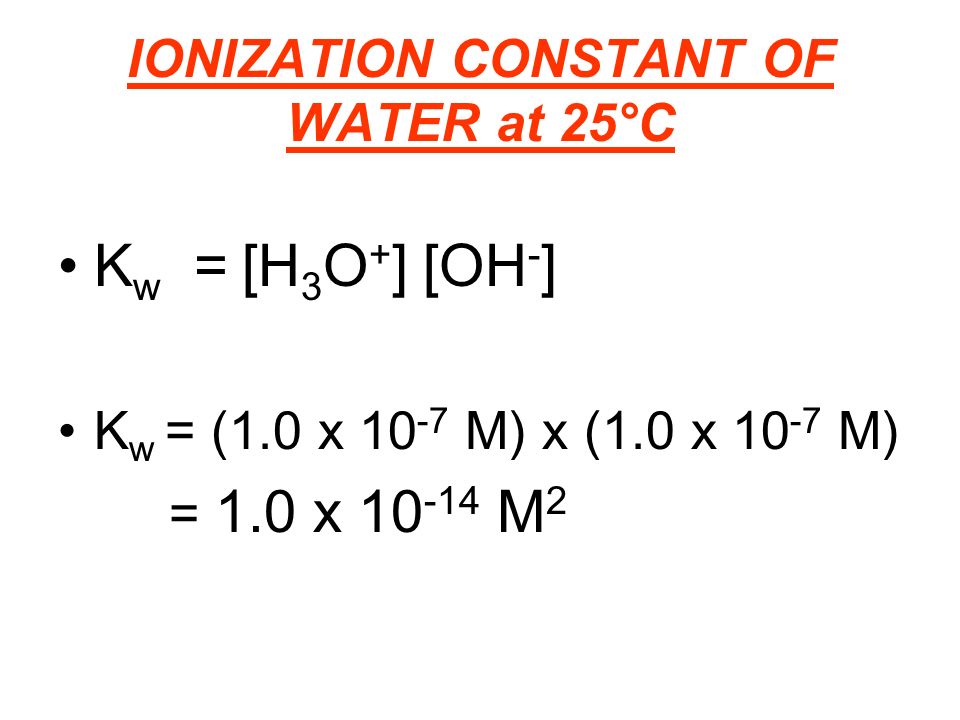 IONIZATION CONSTANT OF WATER at 25°C K w = [H 3 O + ] [OH - ] K w = (1.0 x M) x (1.0 x M) = 1.0 x M 2