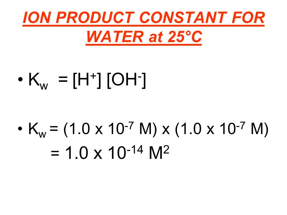 ION PRODUCT CONSTANT FOR WATER at 25°C K w = [H + ] [OH - ] K w = (1.0 x M) x (1.0 x M) = 1.0 x M 2