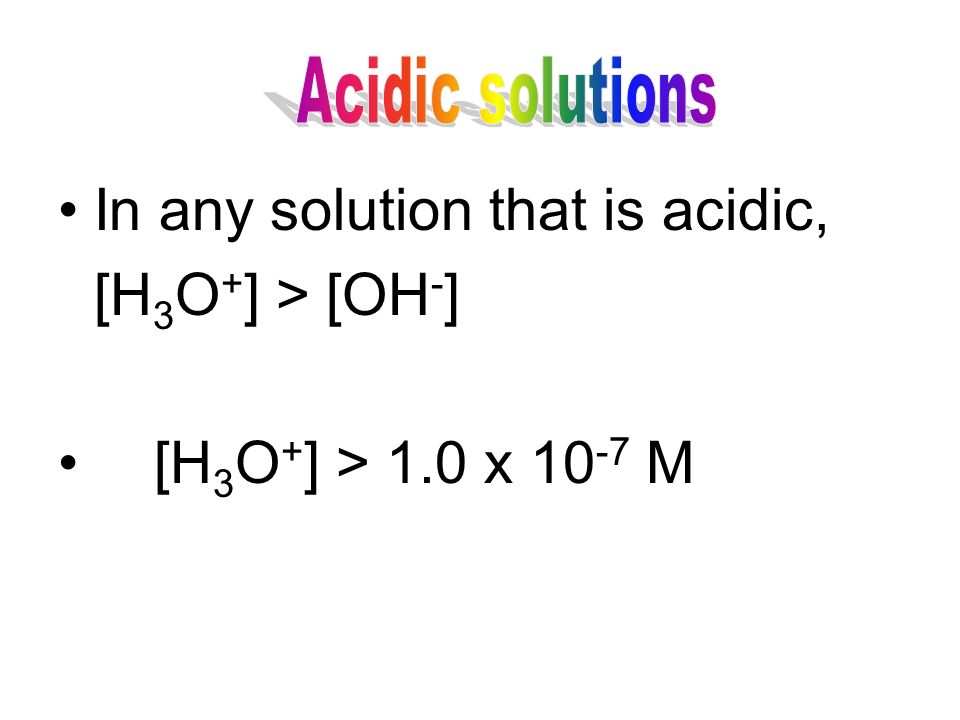 In any solution that is acidic, [H 3 O + ] > [OH - ] [H 3 O + ] > 1.0 x M