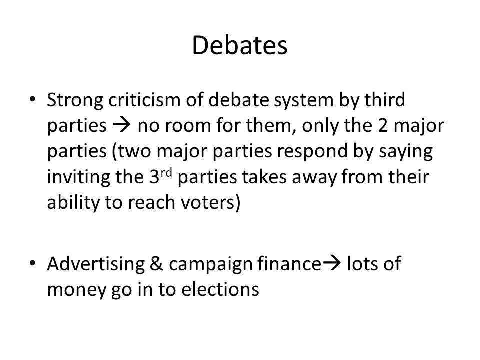 Debates Strong criticism of debate system by third parties  no room for them, only the 2 major parties (two major parties respond by saying inviting the 3 rd parties takes away from their ability to reach voters) Advertising & campaign finance  lots of money go in to elections