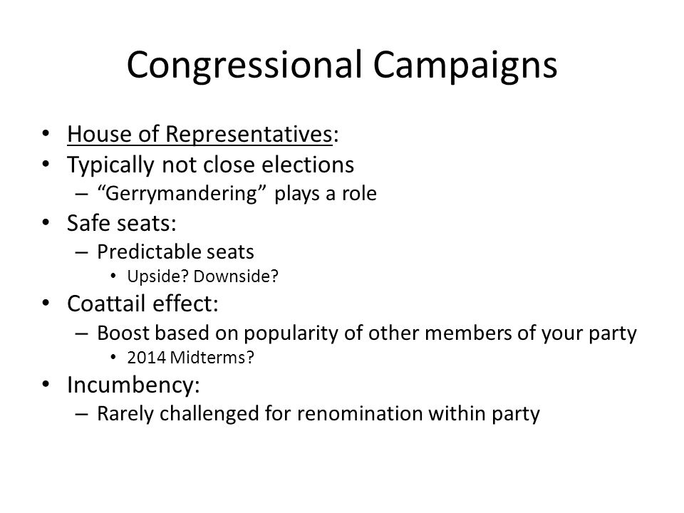 Congressional Campaigns House of Representatives: Typically not close elections – Gerrymandering plays a role Safe seats: – Predictable seats Upside.