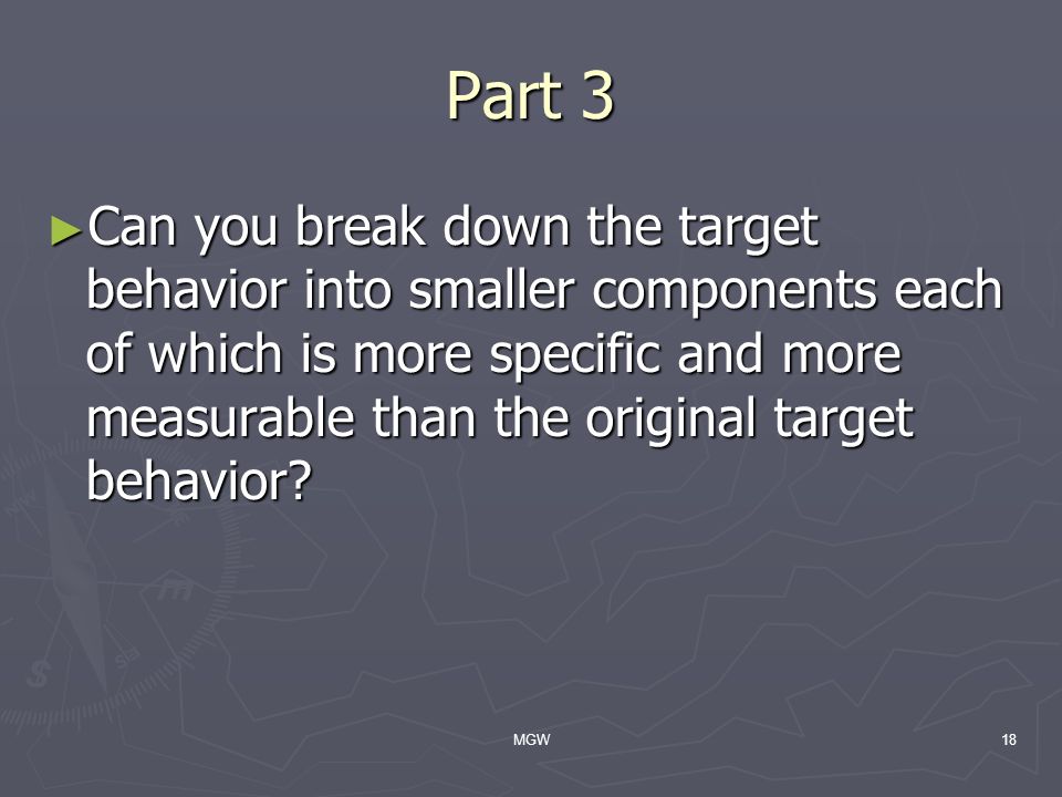 MGW18 Part 3 ► Can you break down the target behavior into smaller components each of which is more specific and more measurable than the original target behavior