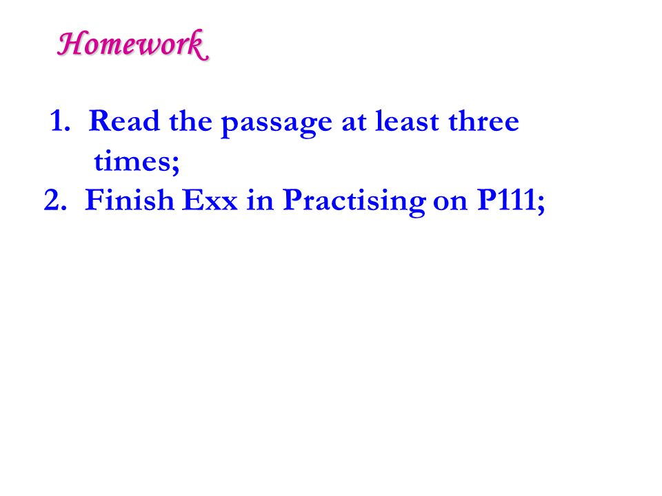 1. Read the passage at least three times; 2. Finish Exx in Practising on P111; Homework