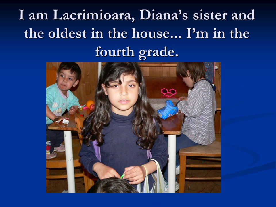 I am Lacrimioara, Diana’s sister and the oldest in the house... I’m in the fourth grade.