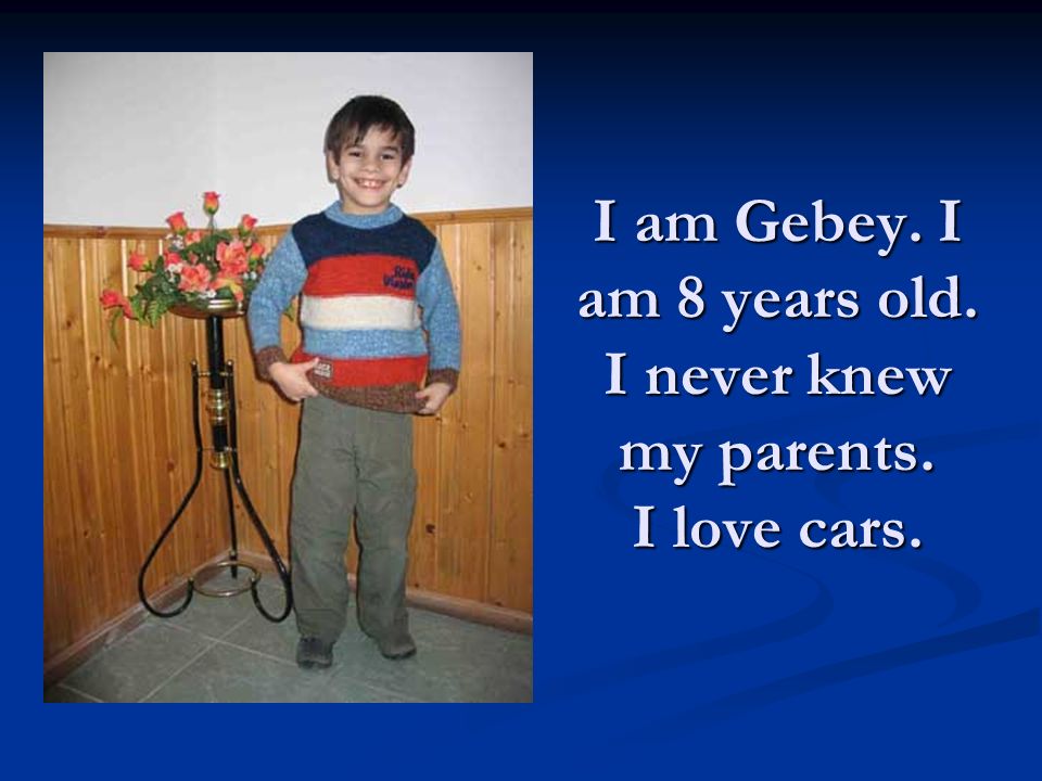 I am Gebey. I am 8 years old. I never knew my parents. I love cars.