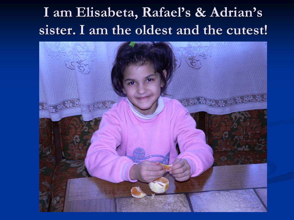 I am Elisabeta, Rafael’s & Adrian’s sister. I am the oldest and the cutest!
