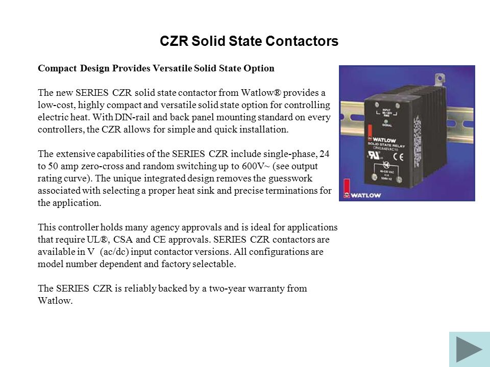 CZR Solid State Contactors Compact Design Provides Versatile Solid State Option The new SERIES CZR solid state contactor from Watlow® provides a low-cost, highly compact and versatile solid state option for controlling electric heat.