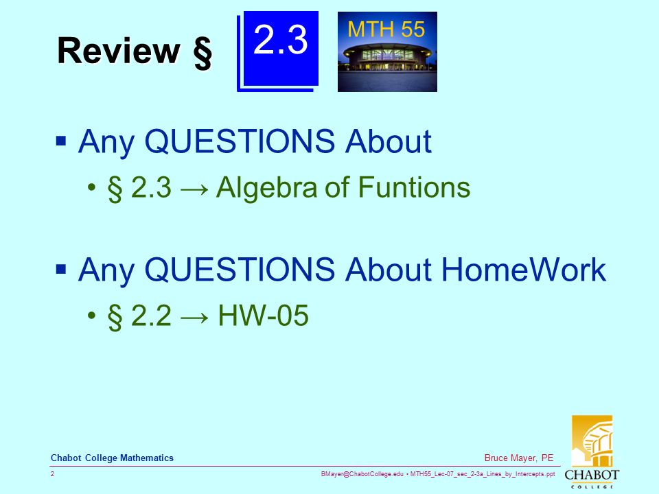 MTH55_Lec-07_sec_2-3a_Lines_by_Intercepts.ppt 2 Bruce Mayer, PE Chabot College Mathematics Review §  Any QUESTIONS About § 2.3 → Algebra of Funtions  Any QUESTIONS About HomeWork § 2.2 → HW MTH 55