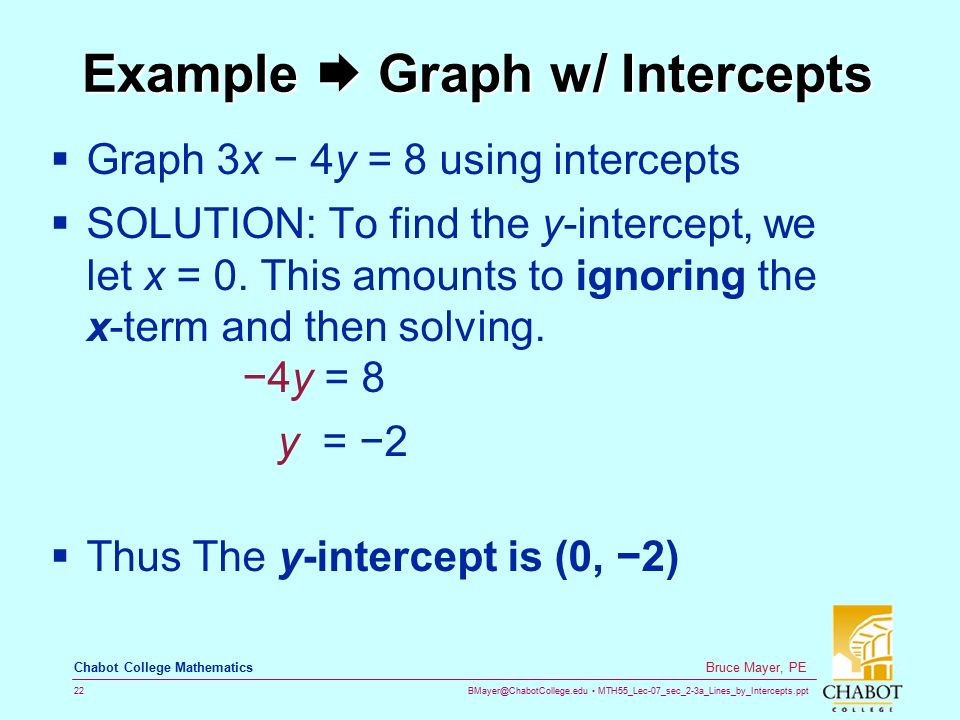 MTH55_Lec-07_sec_2-3a_Lines_by_Intercepts.ppt 22 Bruce Mayer, PE Chabot College Mathematics Example  Graph w/ Intercepts  Graph 3x − 4y = 8 using intercepts  SOLUTION: To find the y-intercept, we let x = 0.