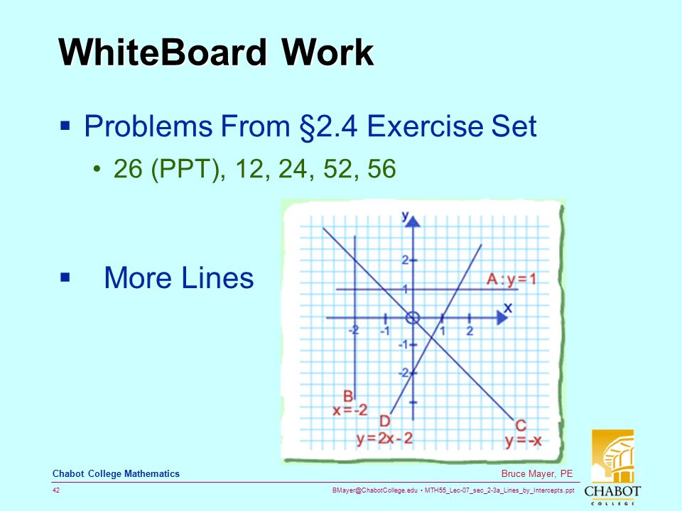 MTH55_Lec-07_sec_2-3a_Lines_by_Intercepts.ppt 42 Bruce Mayer, PE Chabot College Mathematics WhiteBoard Work  Problems From §2.4 Exercise Set 26 (PPT), 12, 24, 52, 56  More Lines