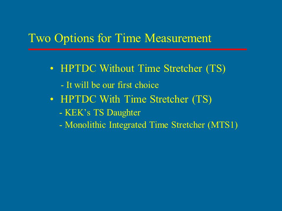 Two Options for Time Measurement HPTDC Without Time Stretcher (TS) - It will be our first choice HPTDC With Time Stretcher (TS) - KEK’s TS Daughter - Monolithic Integrated Time Stretcher (MTS1)