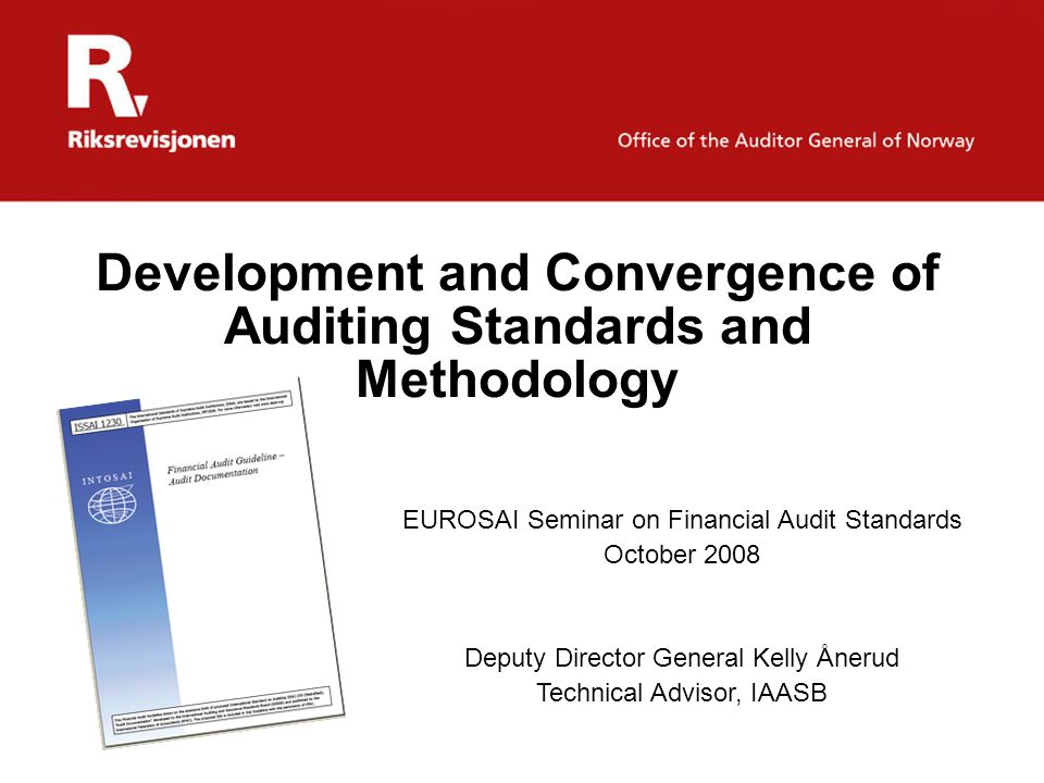 Development and Convergence of Auditing Standards and Methodology EUROSAI Seminar on Financial Audit Standards October 2008 Deputy Director General Kelly Ånerud Technical Advisor, IAASB