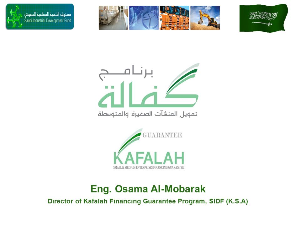 Eng. Osama Al-Mobarak Director of Kafalah Financing Guarantee Program, SIDF (K.S.A)