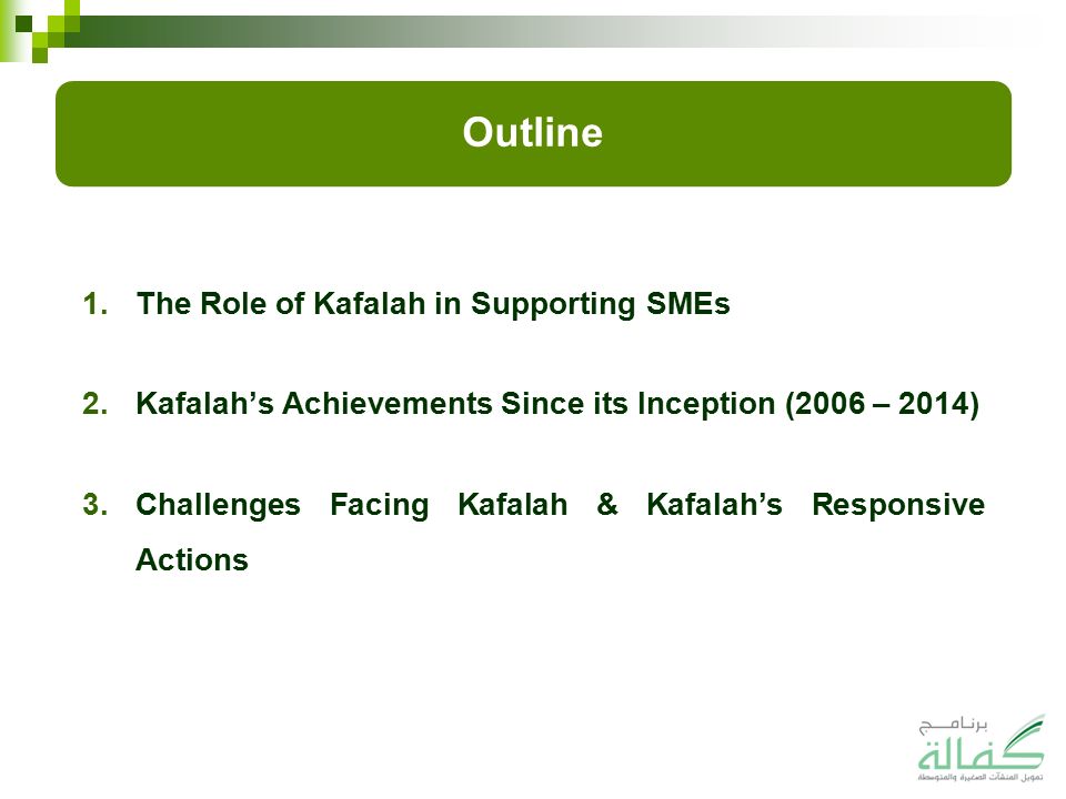 Outline 1.The Role of Kafalah in Supporting SMEs 2.Kafalah’s Achievements Since its Inception (2006 – 2014) 3.Challenges Facing Kafalah & Kafalah’s Responsive Actions 2