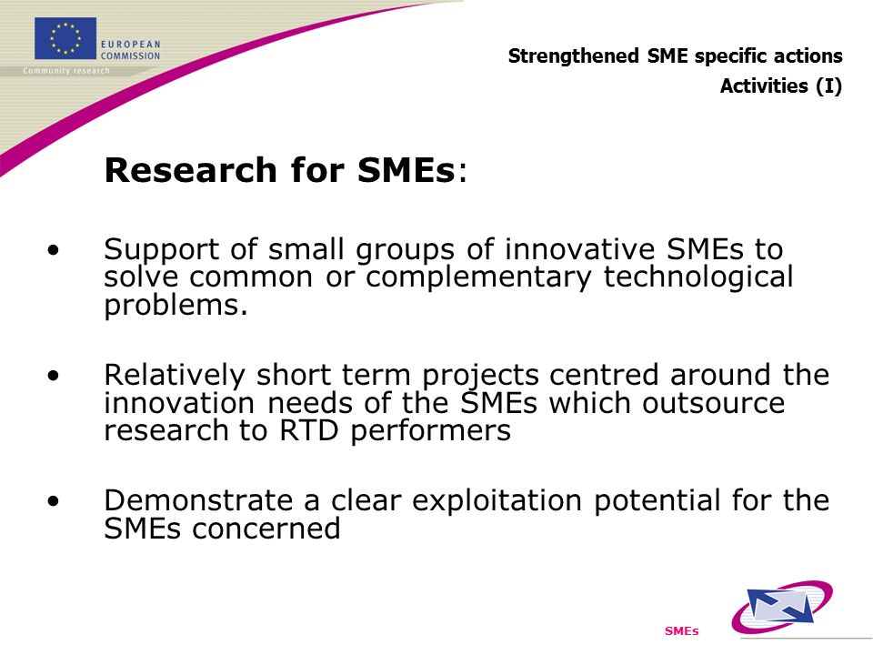 SMEs Strengthened SME specific actions Activities (I) Research for SMEs: Support of small groups of innovative SMEs to solve common or complementary technological problems.