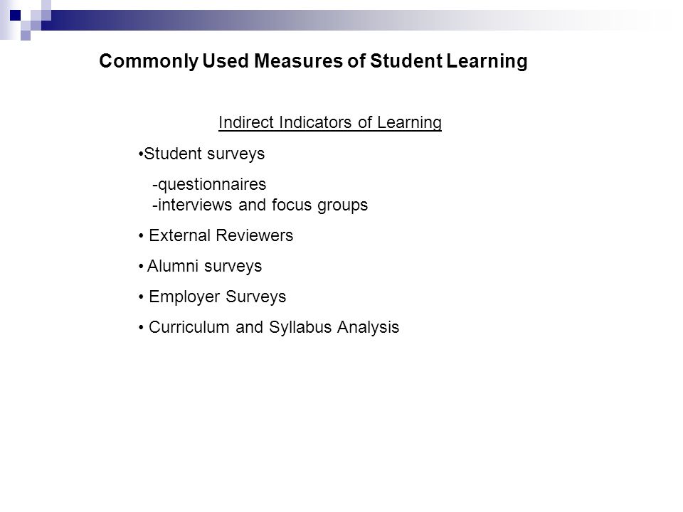 Indirect Indicators of Learning Student surveys -questionnaires -interviews and focus groups External Reviewers Alumni surveys Employer Surveys Curriculum and Syllabus Analysis Commonly Used Measures of Student Learning
