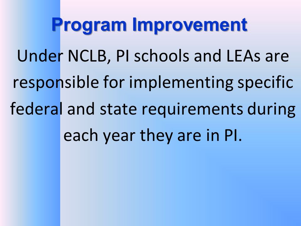 Program Improvement Under NCLB, PI schools and LEAs are responsible for implementing specific federal and state requirements during each year they are in PI.