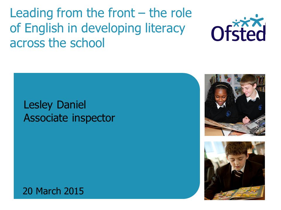 Leading from the front – the role of English in developing literacy across the school 20 March 2015 Lesley Daniel Associate inspector