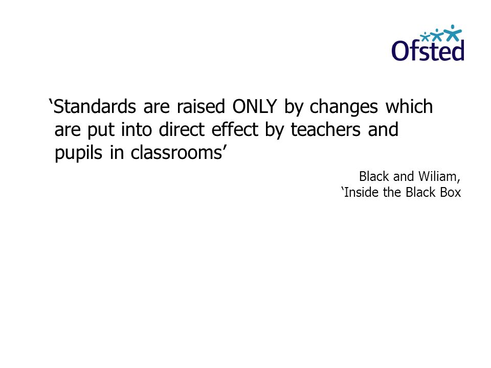‘Standards are raised ONLY by changes which are put into direct effect by teachers and pupils in classrooms’ Black and Wiliam, ‘Inside the Black Box