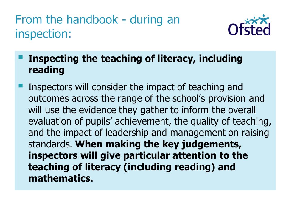 From the handbook - during an inspection:  Inspecting the teaching of literacy, including reading  Inspectors will consider the impact of teaching and outcomes across the range of the school’s provision and will use the evidence they gather to inform the overall evaluation of pupils’ achievement, the quality of teaching, and the impact of leadership and management on raising standards.