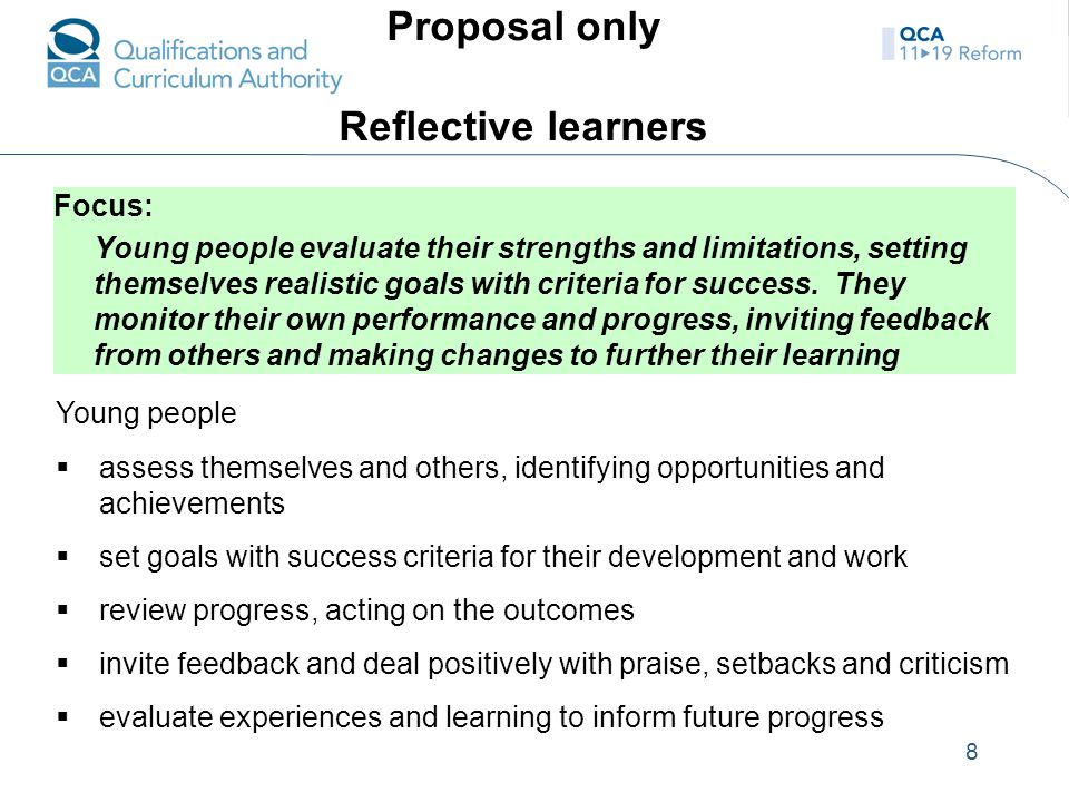8 Proposal only Reflective learners Focus: Young people evaluate their strengths and limitations, setting themselves realistic goals with criteria for success.