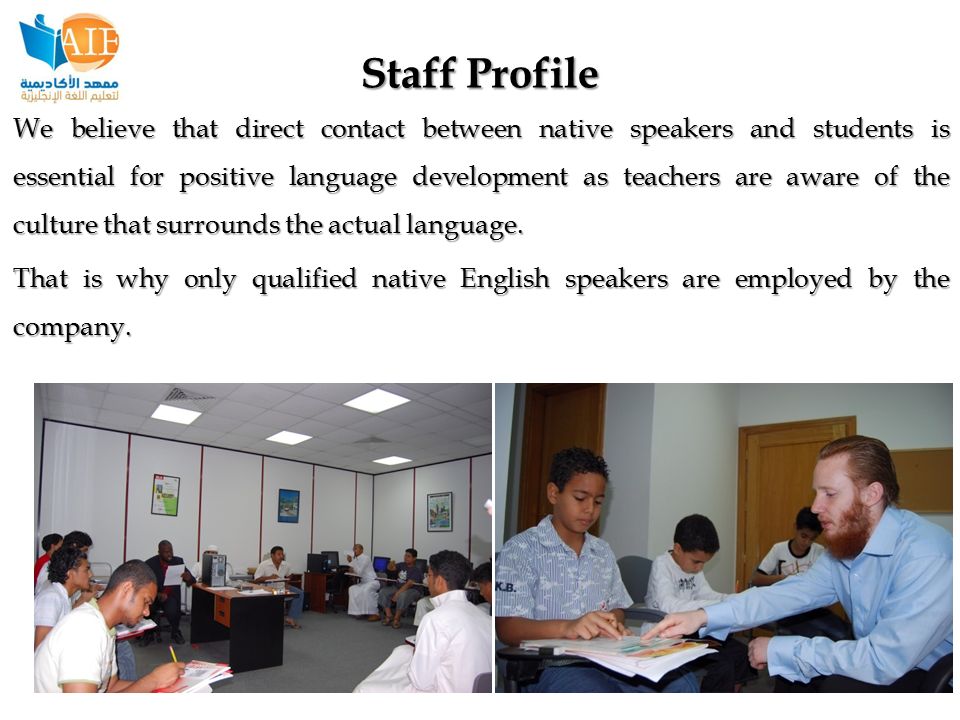 Staff Profile We believe that direct contact between native speakers and students is essential for positive language development as teachers are aware of the culture that surrounds the actual language.