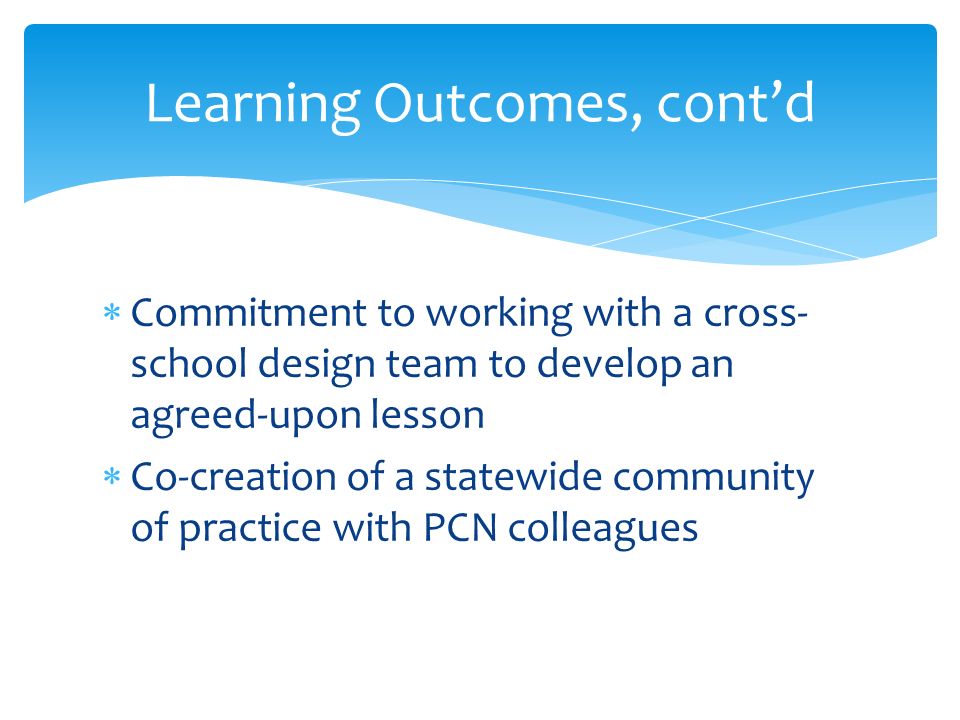  Commitment to working with a cross- school design team to develop an agreed-upon lesson  Co-creation of a statewide community of practice with PCN colleagues Learning Outcomes, cont’d