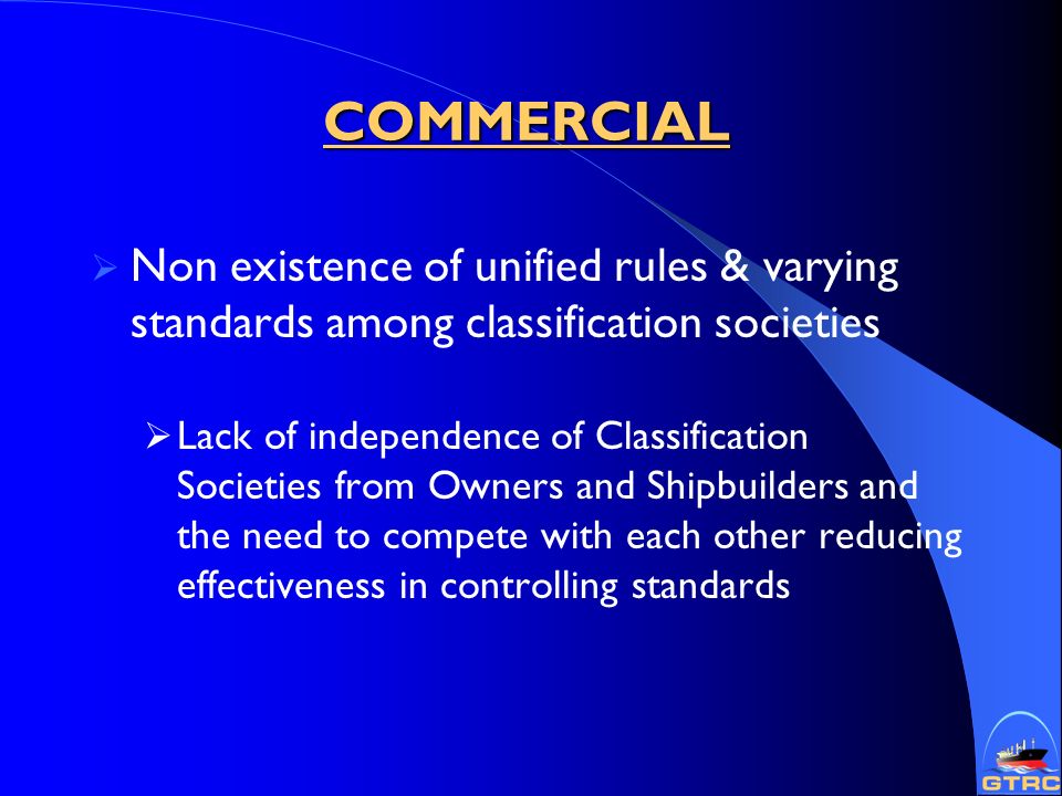 COMMERCIAL  Non existence of unified rules & varying standards among classification societies  Lack of independence of Classification Societies from Owners and Shipbuilders and the need to compete with each other reducing effectiveness in controlling standards
