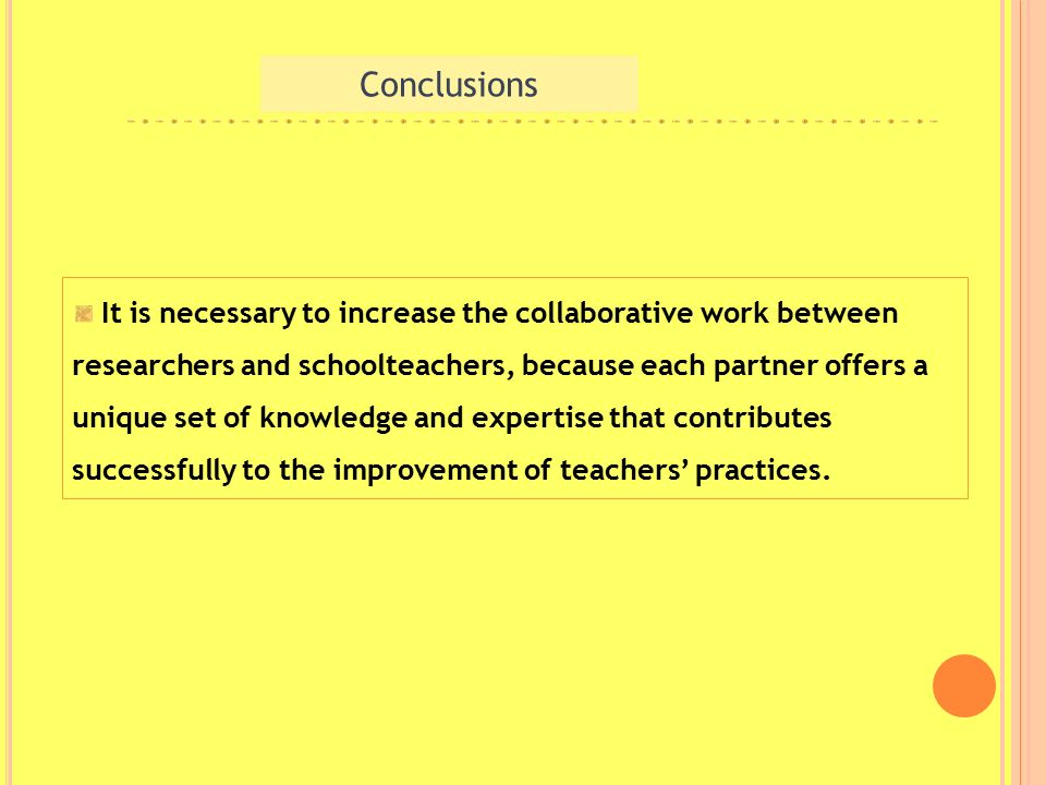 Conclusions It is necessary to increase the collaborative work between researchers and schoolteachers, because each partner offers a unique set of knowledge and expertise that contributes successfully to the improvement of teachers’ practices.