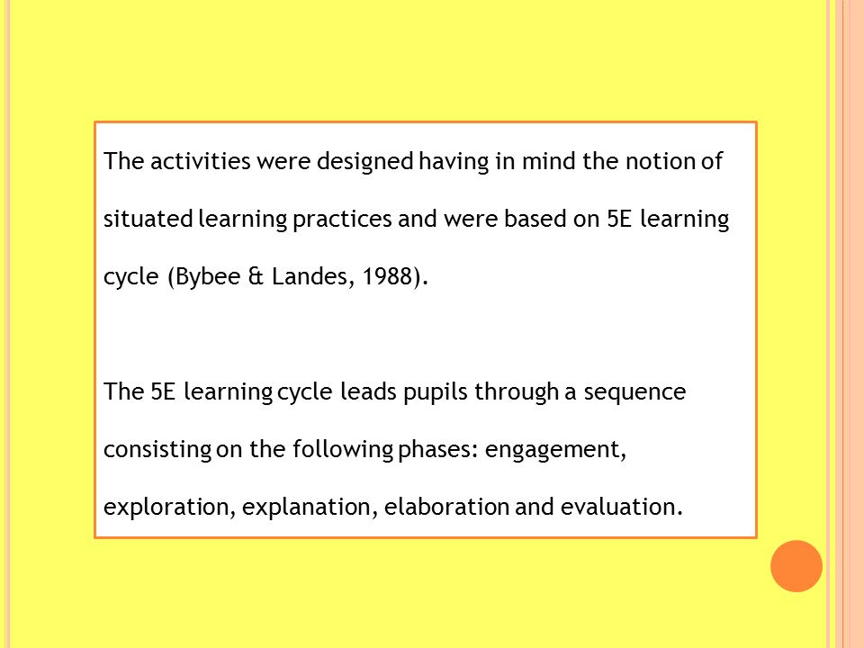The activities were designed having in mind the notion of situated learning practices and were based on 5E learning cycle (Bybee & Landes, 1988).
