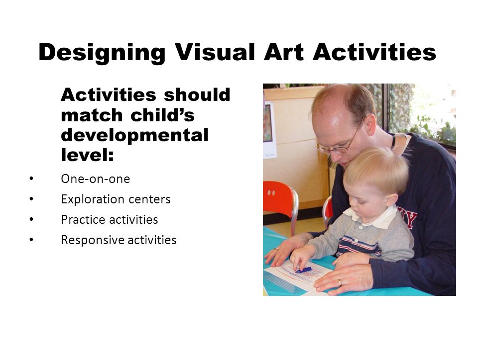 Designing Visual Art Activities Activities should match child’s developmental level: One-on-one Exploration centers Practice activities Responsive activities