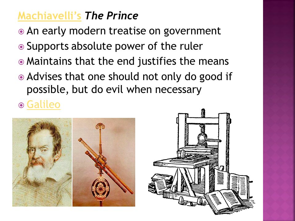 Machiavelli’sMachiavelli’s The Prince  An early modern treatise on government  Supports absolute power of the ruler  Maintains that the end justifies the means  Advises that one should not only do good if possible, but do evil when necessary  Galileo Galileo