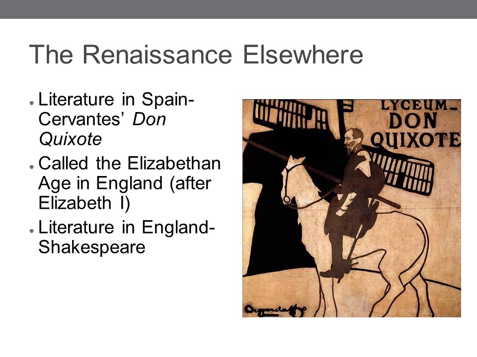 The Renaissance Elsewhere ● Literature in Spain- Cervantes’ Don Quixote ● Called the Elizabethan Age in England (after Elizabeth I) ● Literature in England- Shakespeare