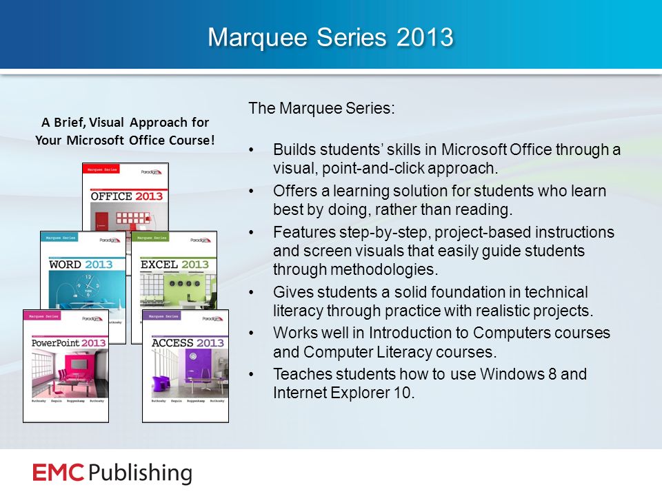 Marquee Series 2013 The Marquee Series: Builds students’ skills in Microsoft Office through a visual, point-and-click approach.