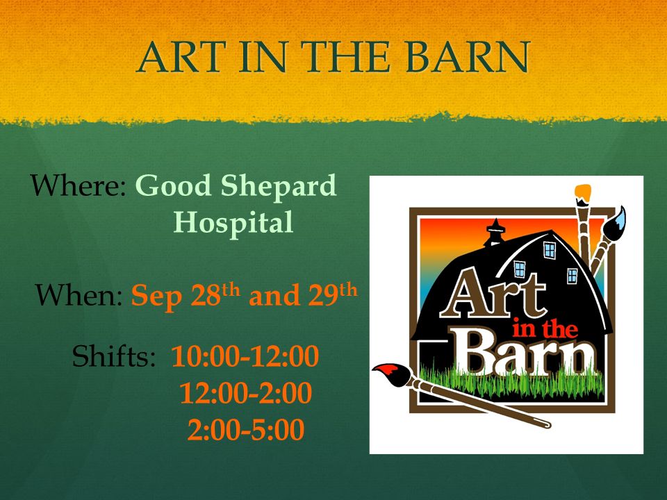 ART IN THE BARN Where: Good Shepard Hospital When: Sep 28 th and 29 th Shifts: 10:00-12:00 12:00-2:00 2:00-5:00