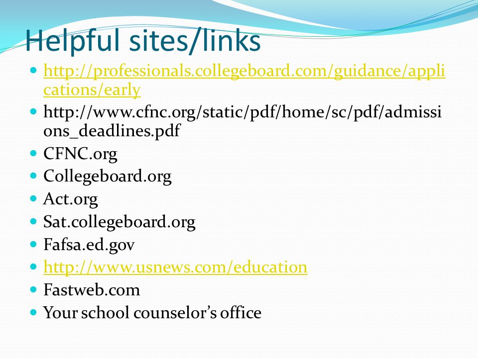 Helpful sites/links   cations/early   cations/early   ons_deadlines.pdf CFNC.org Collegeboard.org Act.org Sat.collegeboard.org Fafsa.ed.gov   Fastweb.com Your school counselor’s office