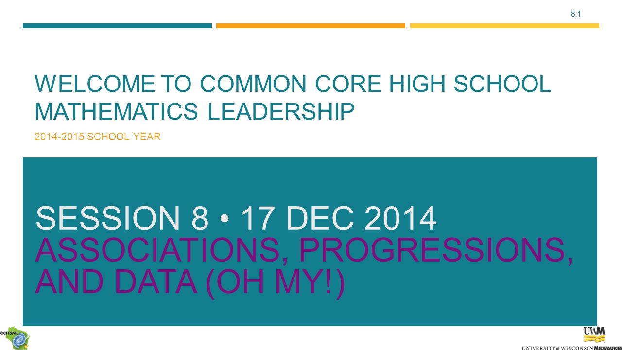 8.1 WELCOME TO COMMON CORE HIGH SCHOOL MATHEMATICS LEADERSHIP SCHOOL YEAR SESSION 8 17 DEC 2014 ASSOCIATIONS, PROGRESSIONS, AND DATA (OH MY!)