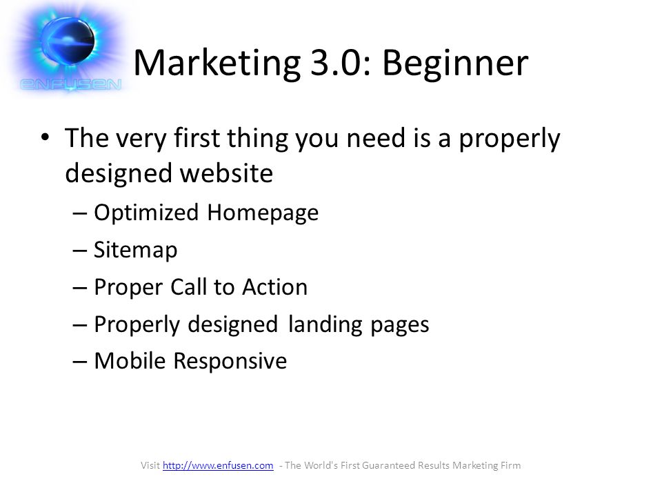 Marketing 3.0: Beginner The very first thing you need is a properly designed website – Optimized Homepage – Sitemap – Proper Call to Action – Properly designed landing pages – Mobile Responsive Visit   - The World s First Guaranteed Results Marketing Firmhttp://